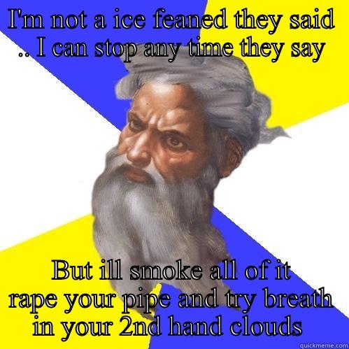 I'M NOT A ICE FEANED THEY SAID .. I CAN STOP ANY TIME THEY SAY BUT ILL SMOKE ALL OF IT RAPE YOUR PIPE AND TRY BREATH IN YOUR 2ND HAND CLOUDS  Advice God