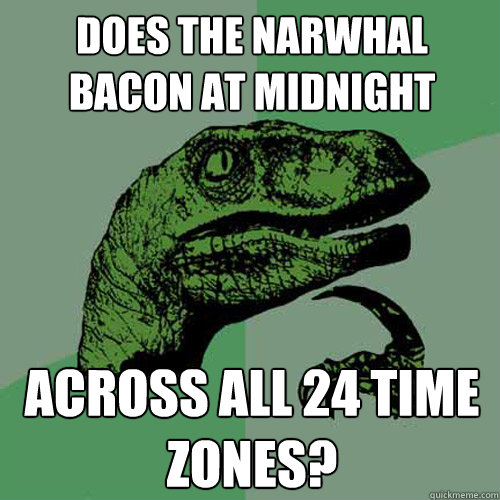 Does the narwhal bacon at midnight Across all 24 time zones?  Philosoraptor