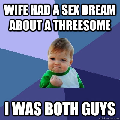 Wife had a sex dream about a threesome I was both guys  Success Kid