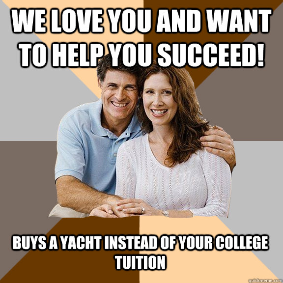 We love you and want to help you succeed!  buys a yacht instead of your college tuition  Scumbag Parents