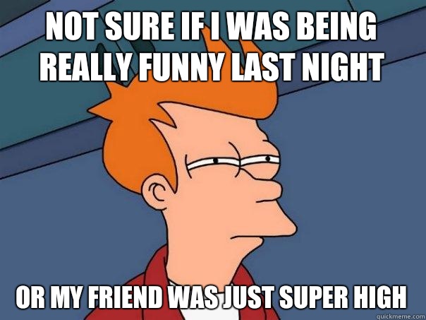 not sure if i was being really funny last night or my friend was just super high  Futurama Fry