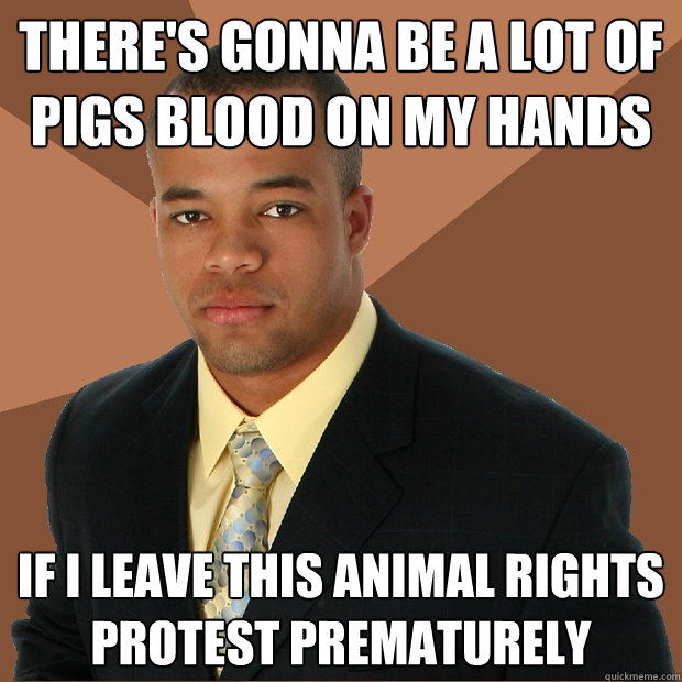 there's gonna be a lot of pigs blood on my hands if i leave this animal rights protest prematurely  Successful Black Man