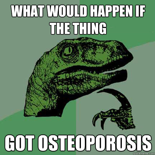 What would happen if THE THING got osteoporosis  Philosoraptor