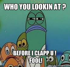 Who you lookin at ? before i clapp u !
  fool!  Spongebob