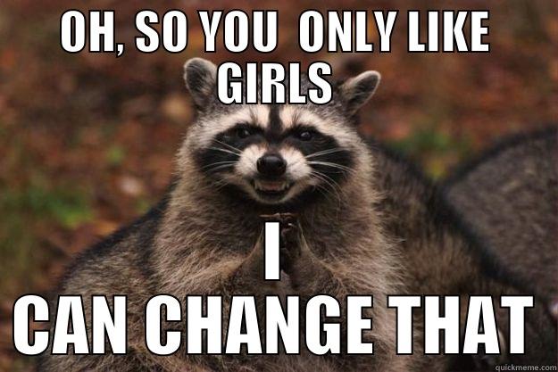 OH, SO YOU  ONLY LIKE GIRLS I CAN CHANGE THAT Evil Plotting Raccoon