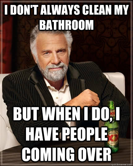 I don't always clean my bathroom But when I do, I have people coming over - I don't always clean my bathroom But when I do, I have people coming over  The Most Interesting Man In The World