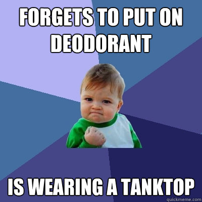 Forgets to put on deodorant Is wearing a tanktop  Success Kid