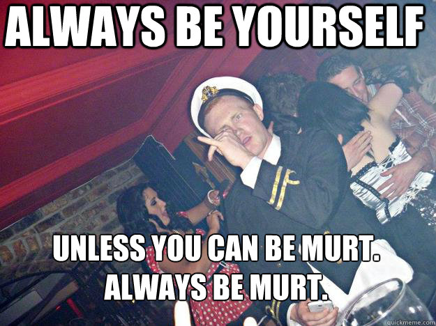 always be yourself unless you can be Murt.
always be murt.  murt