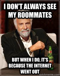 I don't always see my roommates But when I do, it's because the internet went out  