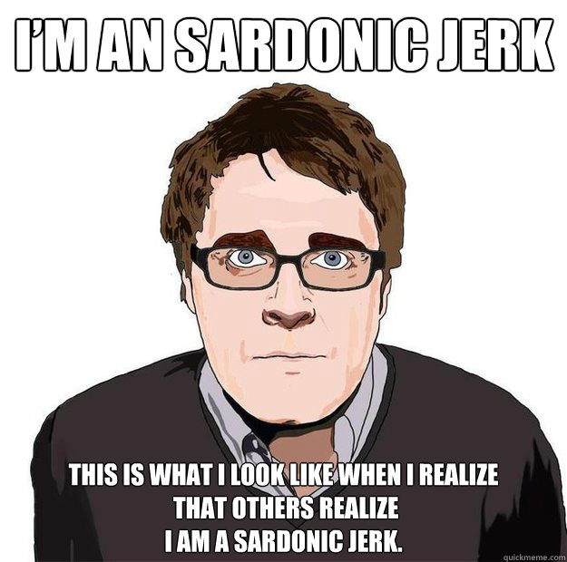 I’M AN SARDONIC JERK 
THIS IS WHAT I LOOK LIKE WHEN I REALIZE
 THAT OTHERS REALIZE 
I AM A SARDONIC JERK.  Always Online Adam Orth