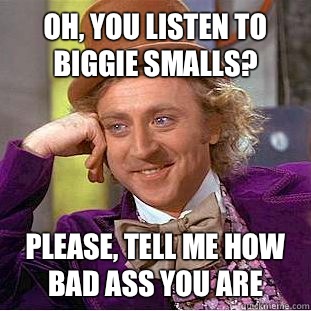 Oh, you listen to biggie smalls? Please, tell me how bad ass you are  Condescending Wonka