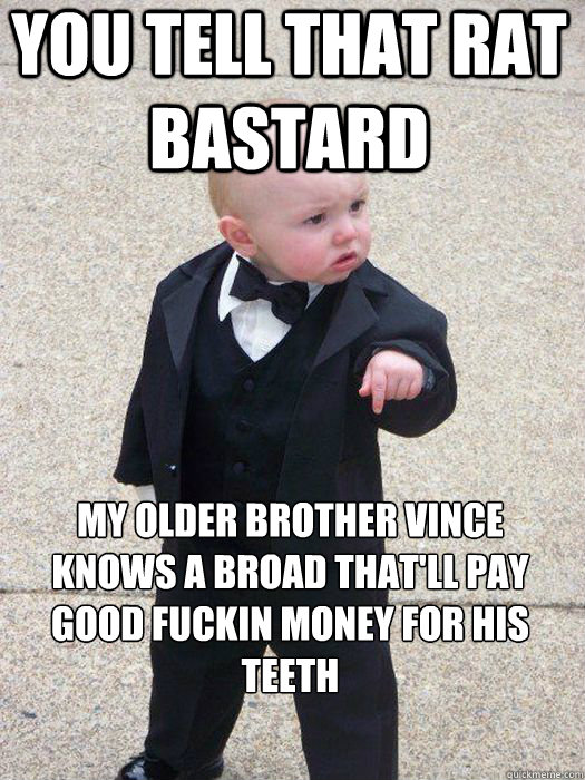 you tell that rat bastard My older brother vince knows a broad that'll pay good fuckin money for his teeth   Baby Godfather