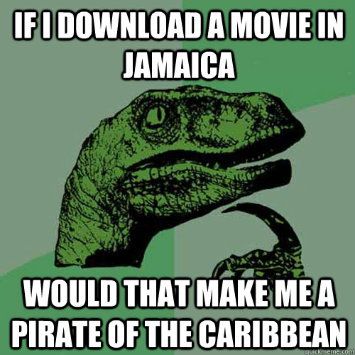 If I download a movie in Jamaica Would that make me a pirate of the caribbean  Philosoraptor