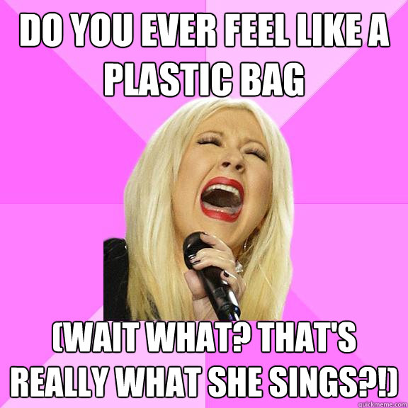 do you ever feel like a plastic bag (wait what? that's really what she sings?!)  Wrong Lyrics Christina