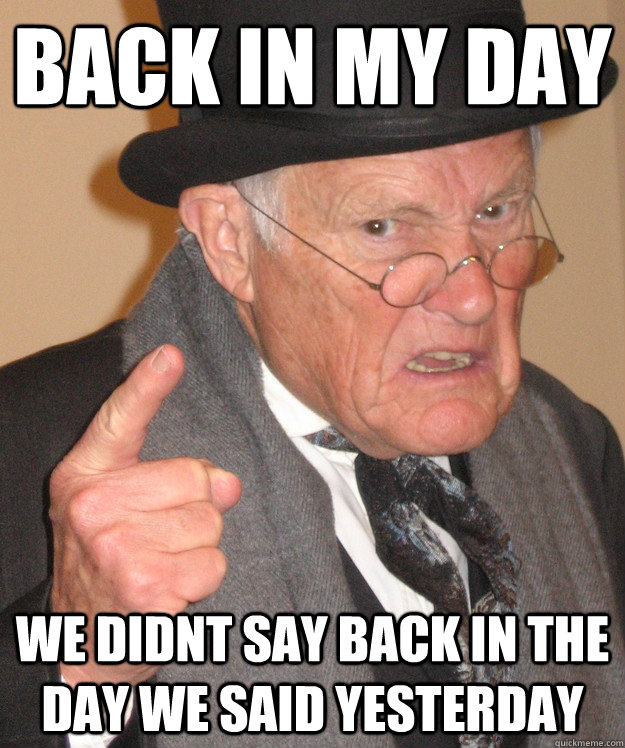 back in my day we didnt say back in the day we said yesterday   back in my day