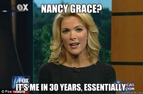 Nancy Grace? It's me in 30 years, essentially.  Megyn Kelly