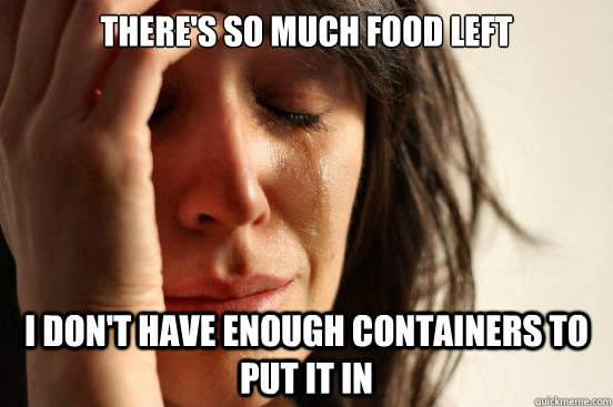 There's so much food left  i don't have enough containers to put it in  First World Problems