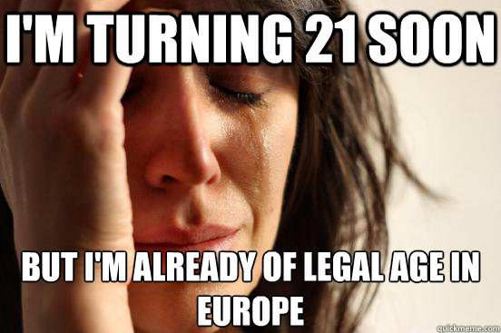 I'm turning 21 soon But I'm already of legal age in Europe - I'm turning 21 soon But I'm already of legal age in Europe  First World Problems