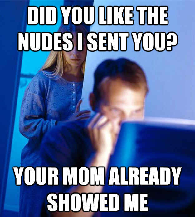 Did you like the nudes I sent you? your mom already showed me  Redditors Wife