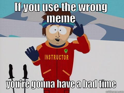 IF YOU USE THE WRONG MEME YOU'RE GONNA HAVE A BAD TIME Youre gonna have a bad time