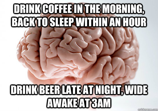 Drink coffee in the morning, back to sleep within an hour Drink beer late at night, wide awake at 3am - Drink coffee in the morning, back to sleep within an hour Drink beer late at night, wide awake at 3am  Scumbag Brain I almost puked