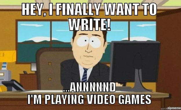 HEY, I FINALLY WANT TO WRITE! ...ANNNNND I'M PLAYING VIDEO GAMES aaaand its gone