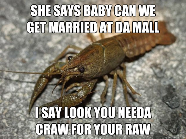 She says baby can we
get married at da mall i say look you needa
craw for your raw  that fish cray