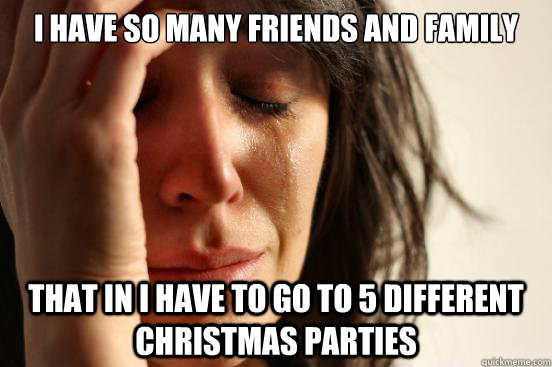 I have so many friends and family That in I have to go to 5 different christmas parties   First World Problems