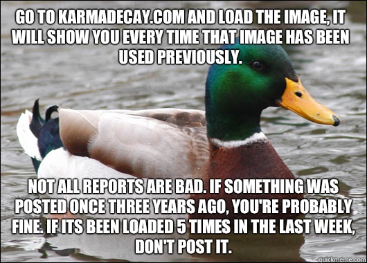 Go to karmadecay.com and load the image, it will show you every time that image has been used previously. Not all reports are bad. If something was posted once three years ago, you're probably fine. If its been loaded 5 times in the last week, don't post   Actual Advice Mallard