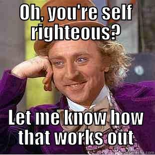 Self Righteous - OH, YOU'RE SELF RIGHTEOUS? LET ME KNOW HOW THAT WORKS OUT Condescending Wonka