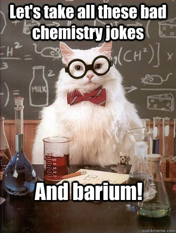 Let's take all these bad chemistry jokes And barium! - Let's take all these bad chemistry jokes And barium!  Chemistry Cat