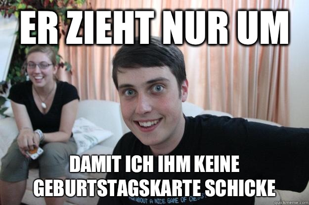 Er zieht nur um damit ich ihm keine Geburtstagskarte schicke  Overly Attached Boyfriend