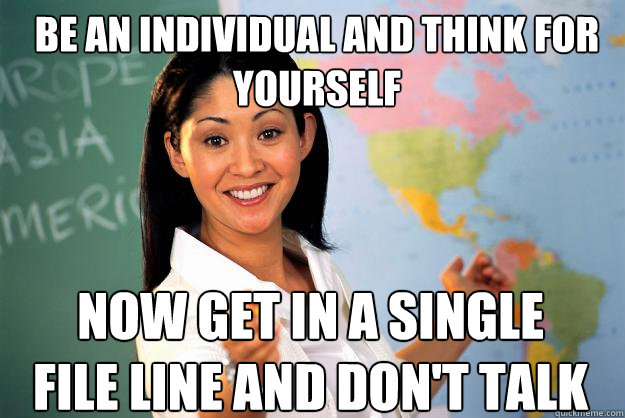 be an individual and think for yourself now get in a single file line and don't talk - be an individual and think for yourself now get in a single file line and don't talk  Unhelpful High School Teacher