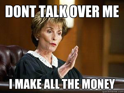 DONT TALK OVER ME I MAKE ALL THE MONEY  judge judy