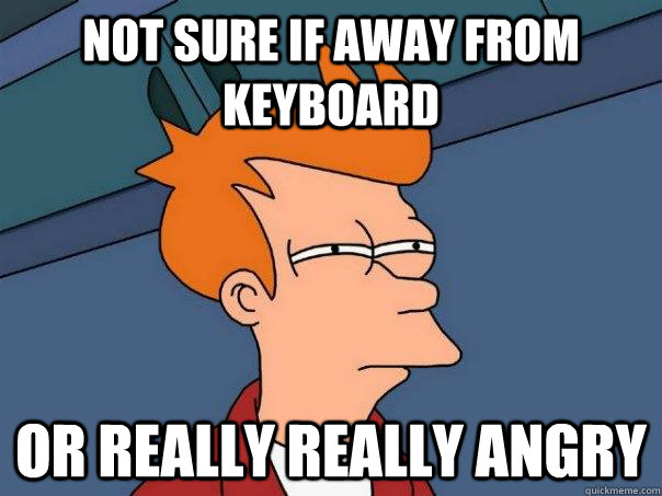 not sure if away from keyboard or really really angry  Futurama Fry