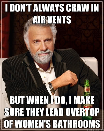 I don't always craw in air vents but when I do, I make sure they lead overtop of women's bathrooms - I don't always craw in air vents but when I do, I make sure they lead overtop of women's bathrooms  The Most Interesting Man In The World