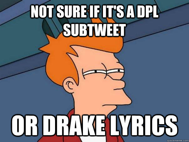 Not sure if it's a DPL subtweet Or Drake Lyrics  Futurama Fry