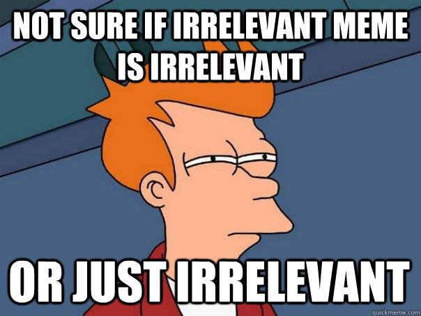 Not sure if Irrelevant meme is irrelevant Or just irrelevant - Not sure if Irrelevant meme is irrelevant Or just irrelevant  Futurama Fry