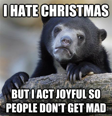 I hate christmas but I act joyful so people don't get mad - I hate christmas but I act joyful so people don't get mad  Confession Bear