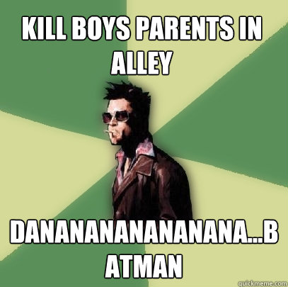 Kill boys parents in alley dananananananana...batman  Helpful Tyler Durden