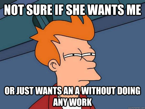 Not sure if she wants me or just wants an a without doing any work  Futurama Fry