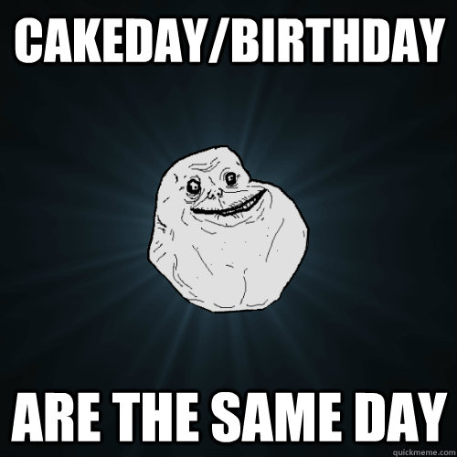 Cakeday/Birthday are the same day  Forever Alone