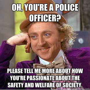 Oh, you're a police officer? Please tell me more about how you're passionate about the safety and welfare of society. - Oh, you're a police officer? Please tell me more about how you're passionate about the safety and welfare of society.  Condescending Wonka