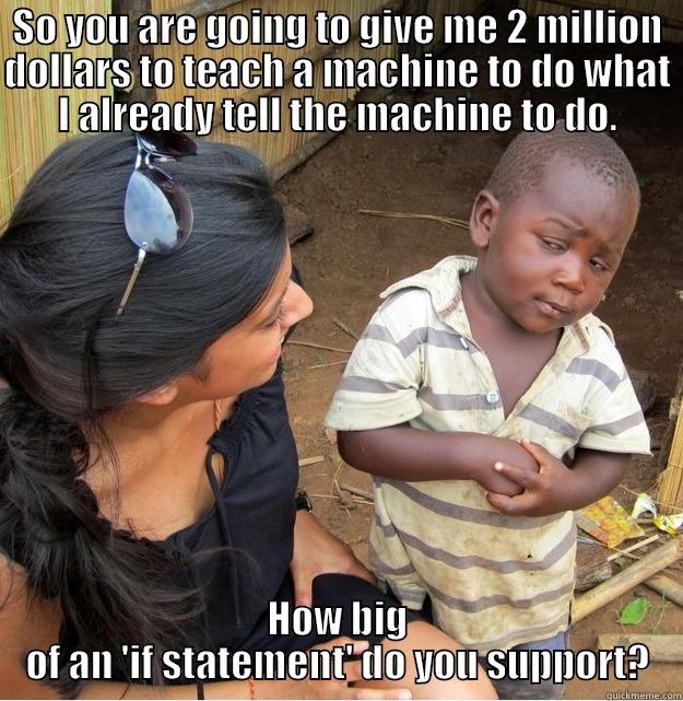 SO YOU ARE GOING TO GIVE ME 2 MILLION DOLLARS TO TEACH A MACHINE TO DO WHAT I ALREADY TELL THE MACHINE TO DO. HOW BIG OF AN 'IF STATEMENT' DO YOU SUPPORT? Skeptical Third World Kid