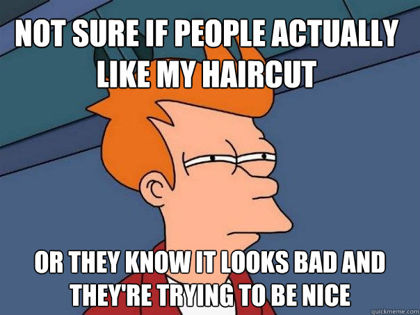 Not sure if people actually like my haircut or they know it looks bad and they're trying to be nice  Futurama Fry