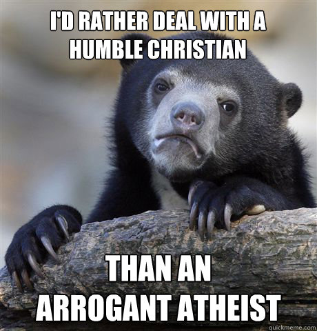 i'd rather deal with a 
humble christian than an 
arrogant atheist - i'd rather deal with a 
humble christian than an 
arrogant atheist  Confession Bear