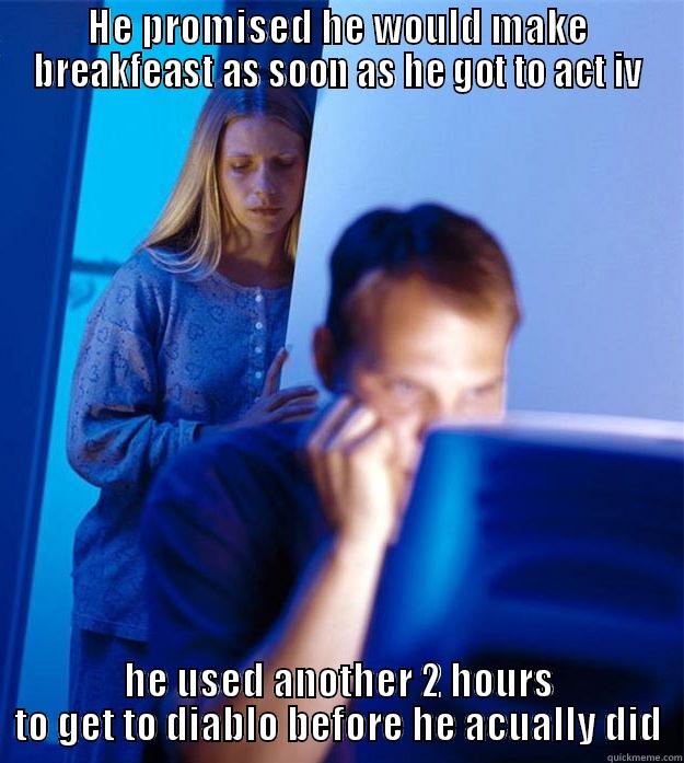 HE PROMISED HE WOULD MAKE BREAKFEAST AS SOON AS HE GOT TO ACT IV HE USED ANOTHER 2 HOURS TO GET TO DIABLO BEFORE HE ACUALLY DID Redditors Wife