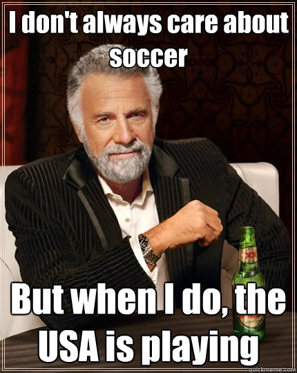 I don't always care about soccer But when I do, the USA is playing  The Most Interesting Man In The World