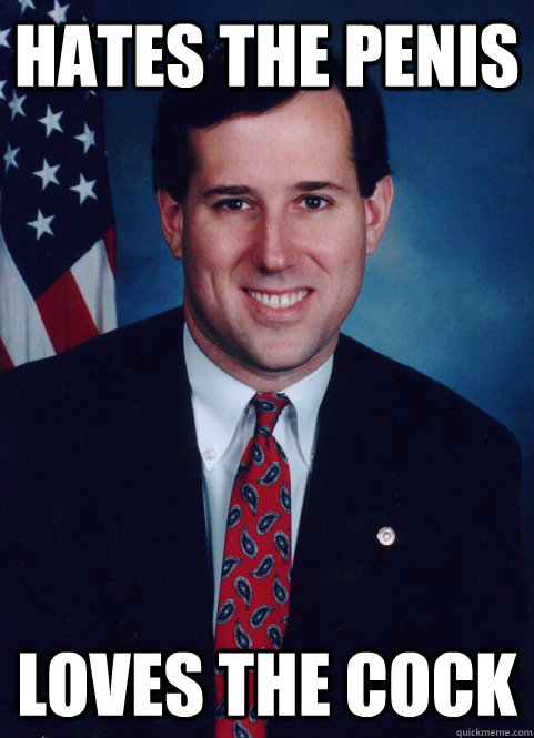 Hates the penis Loves the cock  Scumbag Santorum