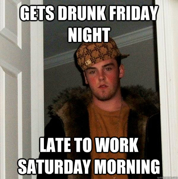 Gets drunk friday night late to work saturday morning  Scumbag Steve